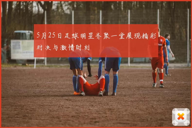 5月25日足球明星齐聚一堂展现精彩对决与激情时刻