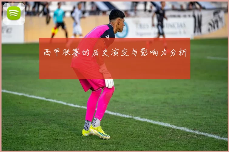 西甲联赛的历史演变与影响力分析