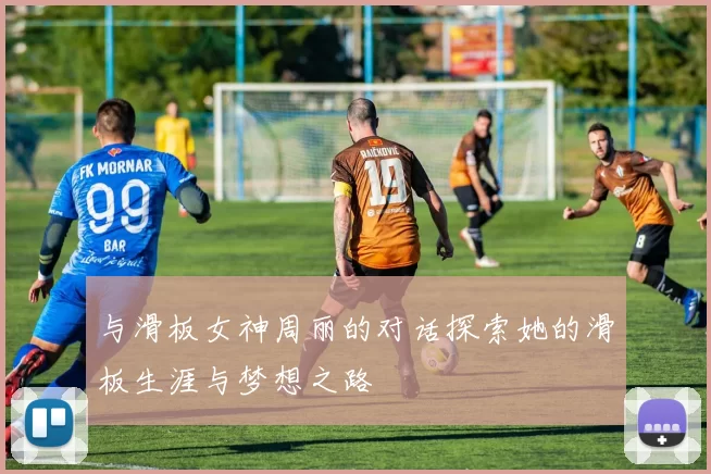 与滑板女神周丽的对话探索她的滑板生涯与梦想之路