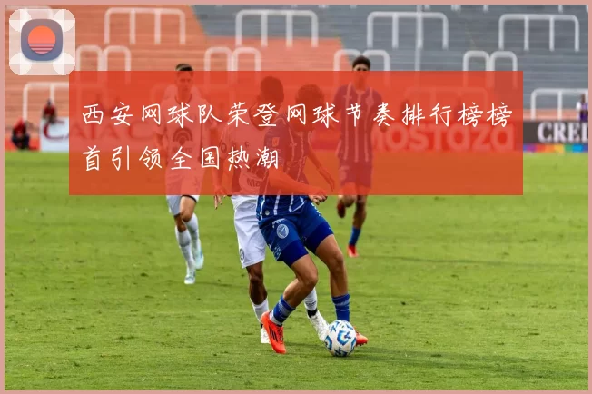 西安网球队荣登网球节奏排行榜榜首引领全国热潮