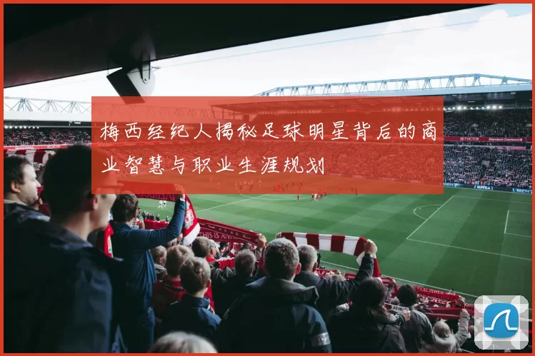 梅西经纪人揭秘足球明星背后的商业智慧与职业生涯规划