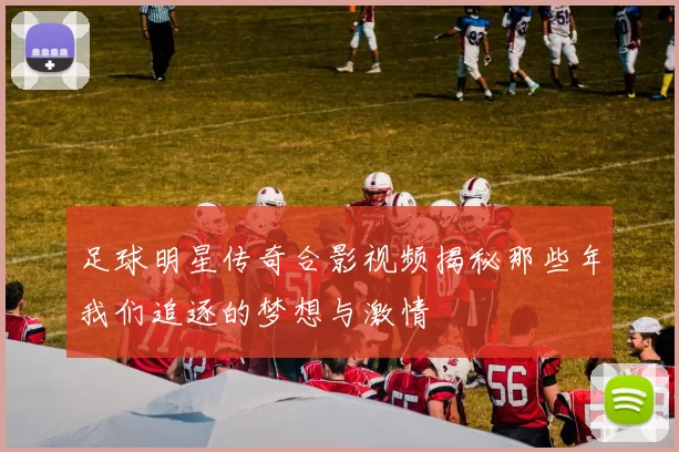 足球明星传奇合影视频揭秘那些年我们追逐的梦想与激情