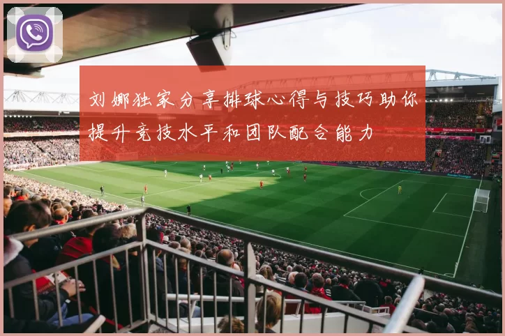 刘娜独家分享排球心得与技巧助你提升竞技水平和团队配合能力