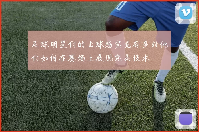 足球明星们的击球感究竟有多好他们如何在赛场上展现完美技术