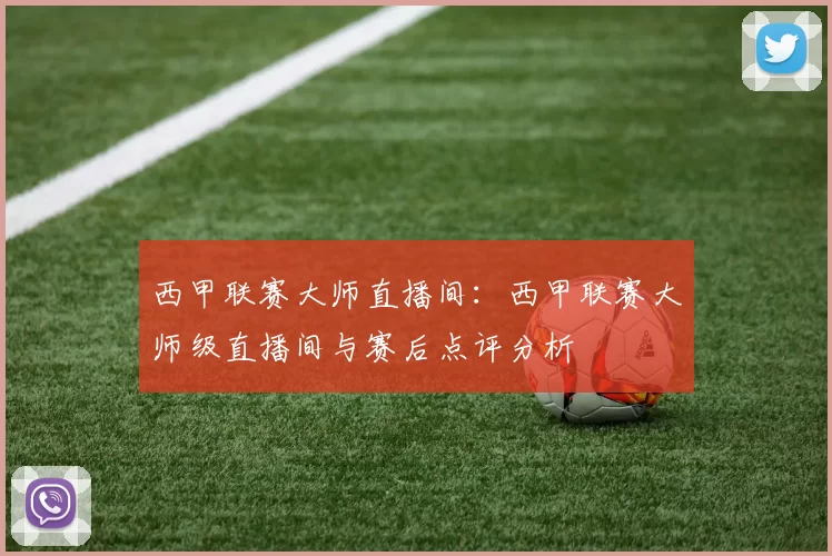 西甲联赛大师直播间：西甲联赛大师级直播间与赛后点评分析