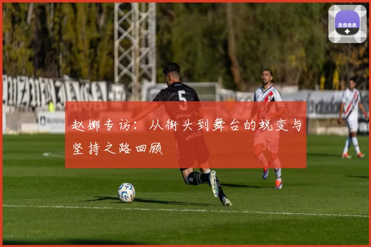 赵娜专访：从街头到舞台的蜕变与坚持之路回顾