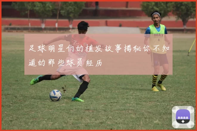 足球明星们的植发故事揭秘你不知道的那些球员经历