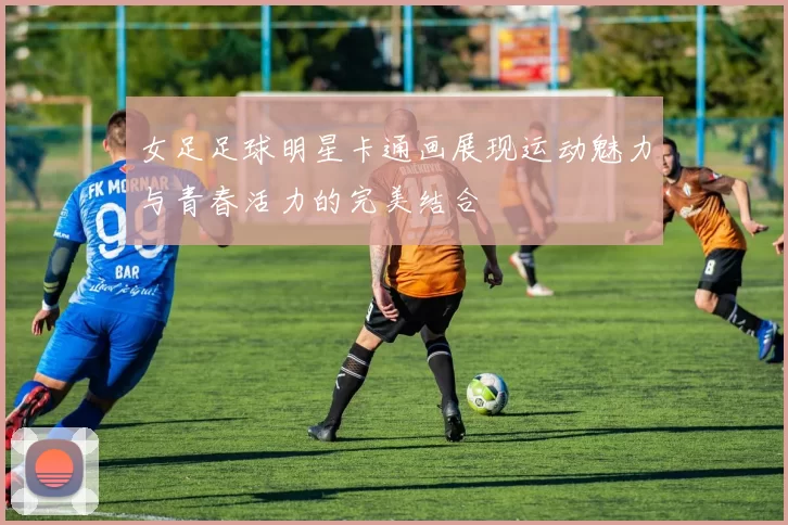 女足足球明星卡通画展现运动魅力与青春活力的完美结合