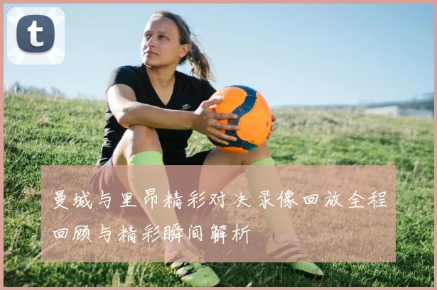 曼城与里昂精彩对决录像回放全程回顾与精彩瞬间解析