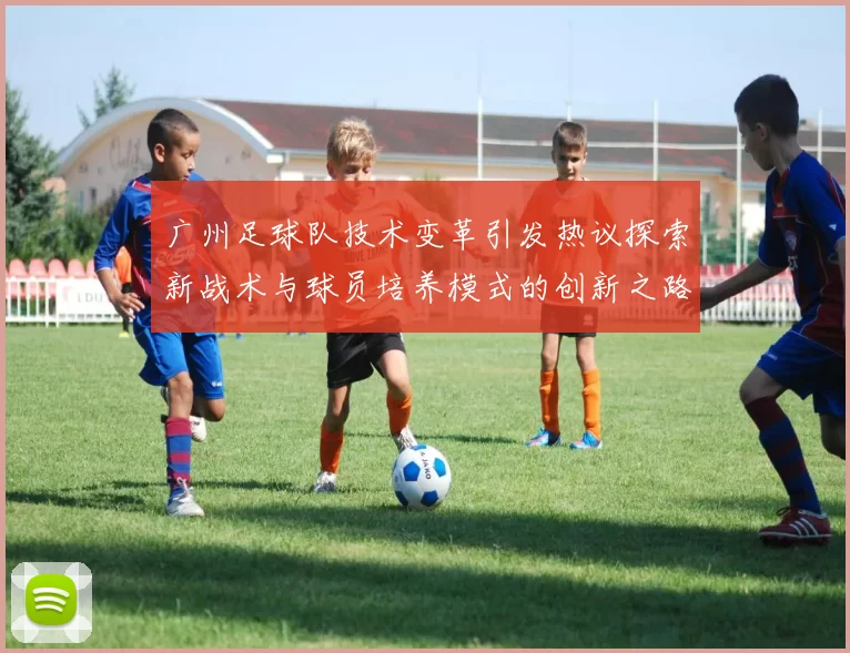 广州足球队技术变革引发热议探索新战术与球员培养模式的创新之路