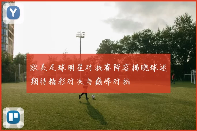 欧美足球明星对抗赛阵容揭晓球迷期待精彩对决与巅峰对抗