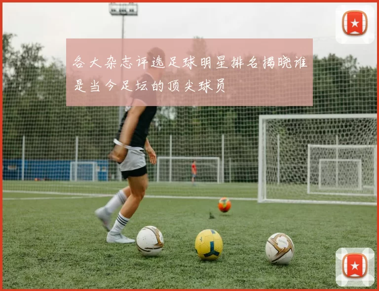 各大杂志评选足球明星排名揭晓谁是当今足坛的顶尖球员
