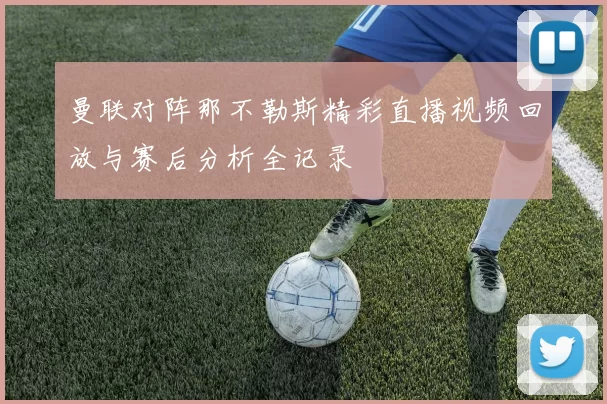 曼联对阵那不勒斯精彩直播视频回放与赛后分析全记录