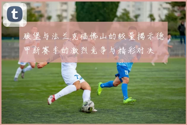狼堡与法兰克福佛山的较量揭示德甲新赛季的激烈竞争与精彩对决