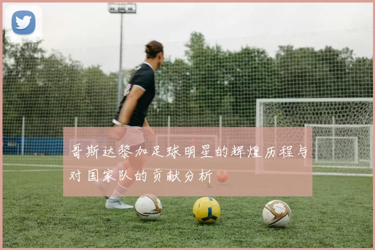 哥斯达黎加足球明星的辉煌历程与对国家队的贡献分析