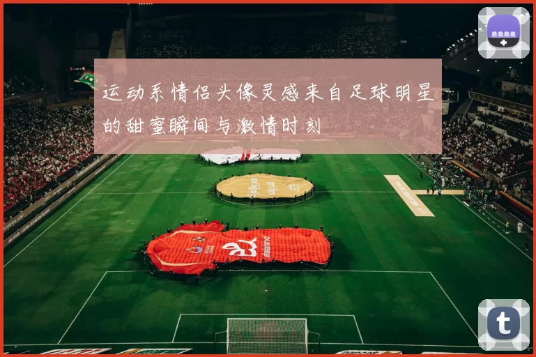 运动系情侣头像灵感来自足球明星的甜蜜瞬间与激情时刻