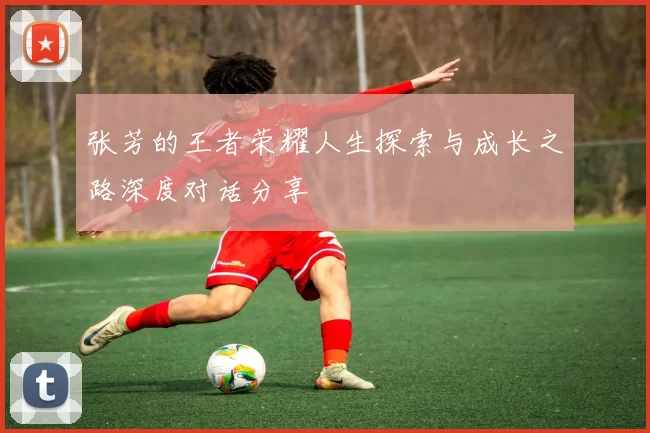 张芳的王者荣耀人生探索与成长之路深度对话分享