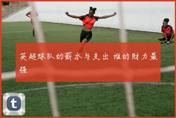 英超球队的薪水与支出 谁的财力最强