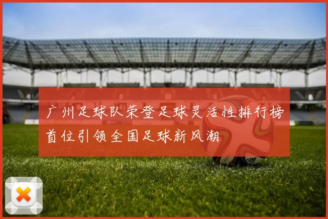 广州足球队荣登足球灵活性排行榜首位引领全国足球新风潮