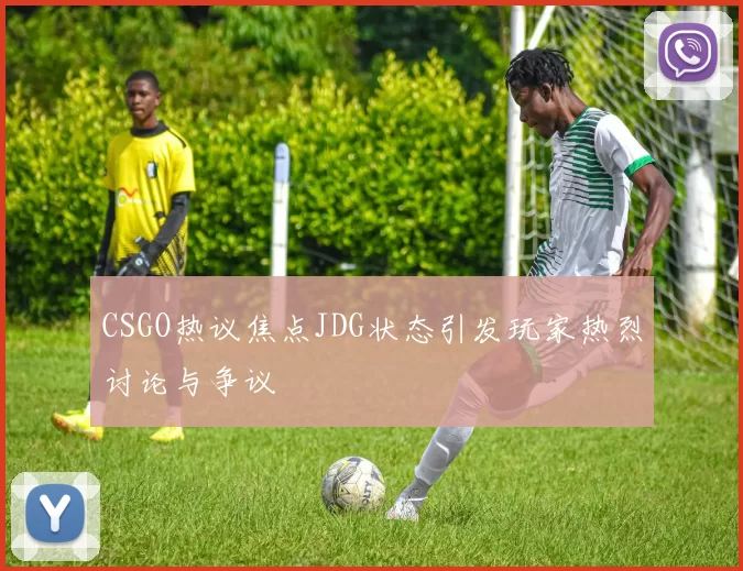 CSGO热议焦点JDG状态引发玩家热烈讨论与争议