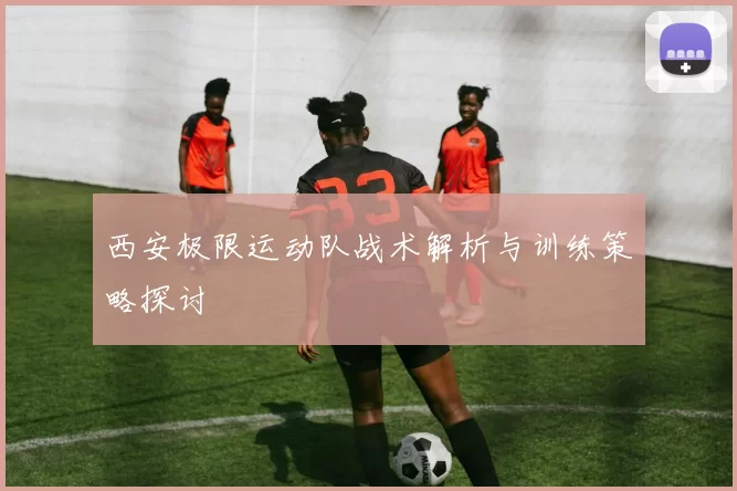 西安极限运动队战术解析与训练策略探讨