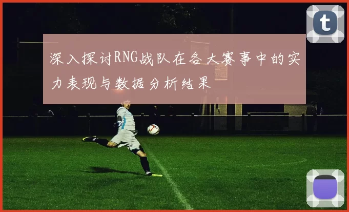 深入探讨RNG战队在各大赛事中的实力表现与数据分析结果