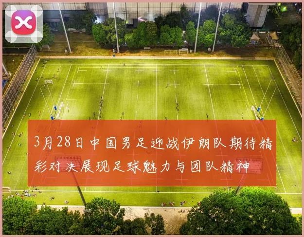 3月28日中国男足迎战伊朗队期待精彩对决展现足球魅力与团队精神