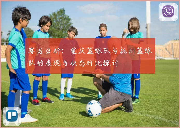 赛后分析：重庆篮球队与杭州篮球队的表现与状态对比探讨