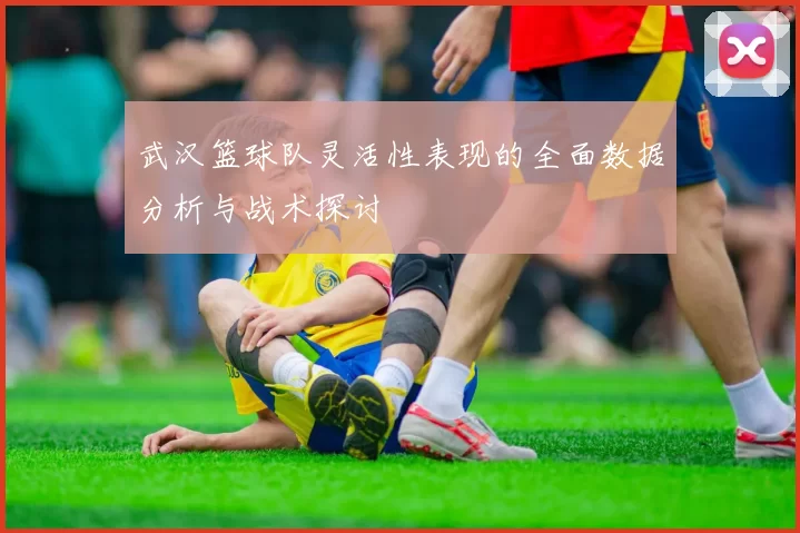 武汉篮球队灵活性表现的全面数据分析与战术探讨