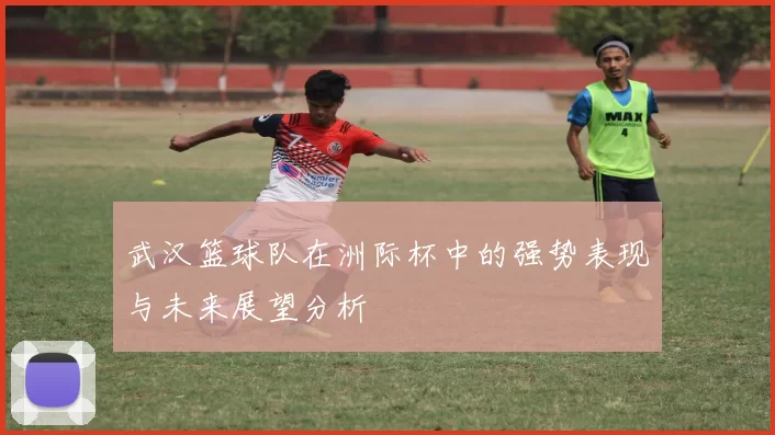 武汉篮球队在洲际杯中的强势表现与未来展望分析