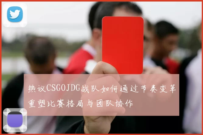 热议CSGOJDG战队如何通过节奏变革重塑比赛格局与团队协作