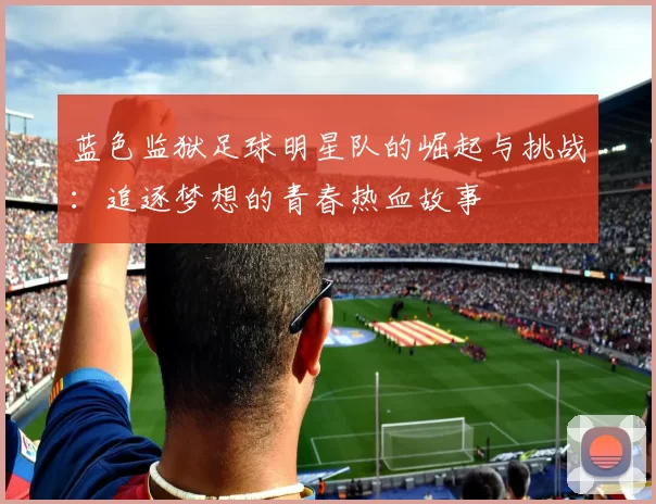 蓝色监狱足球明星队的崛起与挑战：追逐梦想的青春热血故事
