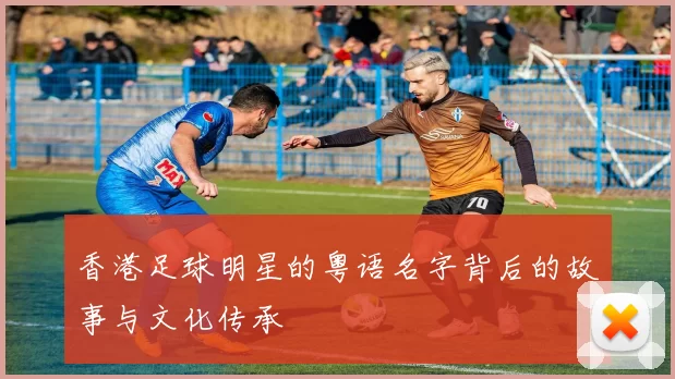 香港足球明星的粤语名字背后的故事与文化传承