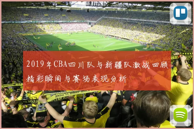 2019年CBA四川队与新疆队激战回顾精彩瞬间与赛场表现分析