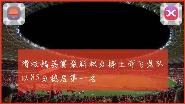 滑板精英赛最新积分榜上海飞盘队以85分稳居第一名