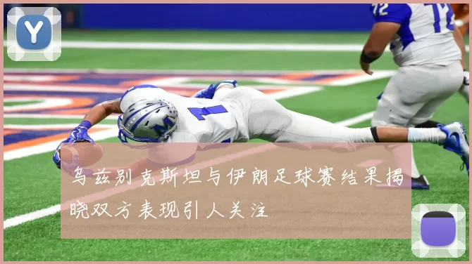 乌兹别克斯坦与伊朗足球赛结果揭晓双方表现引人关注