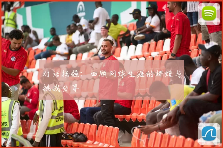 对话杨强：回顾网球生涯的辉煌与挑战分享