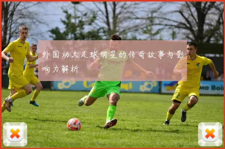 外国功夫足球明星的传奇故事与影响力解析