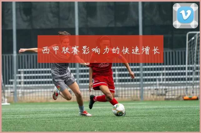 西甲联赛影响力的快速增长