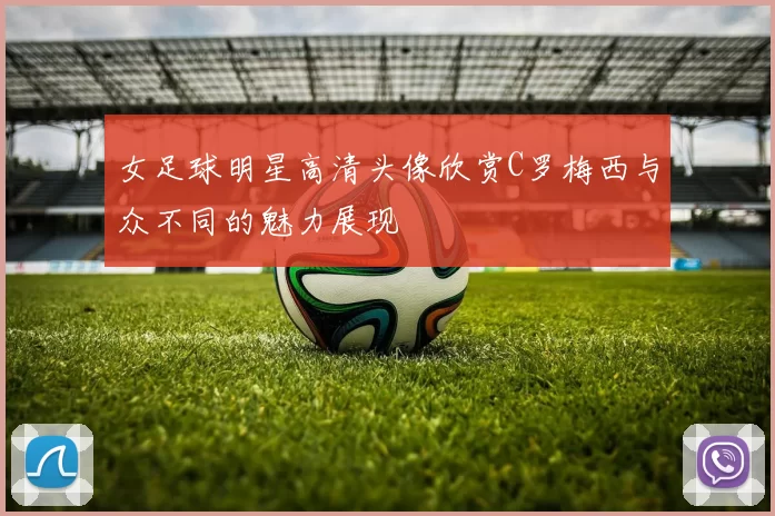 女足球明星高清头像欣赏C罗梅西与众不同的魅力展现