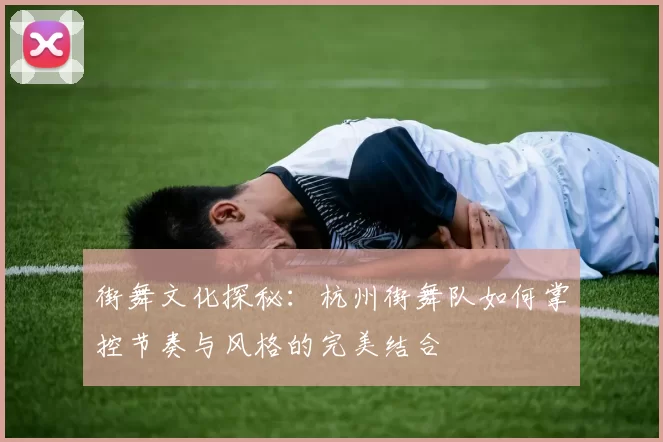 街舞文化探秘：杭州街舞队如何掌控节奏与风格的完美结合