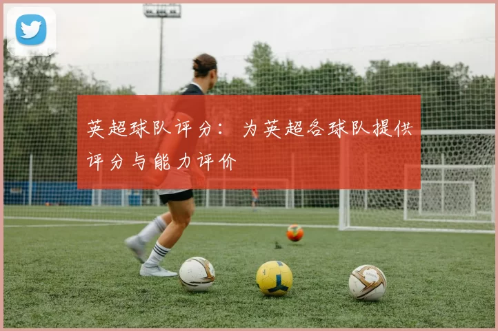 英超球队评分：为英超各球队提供评分与能力评价