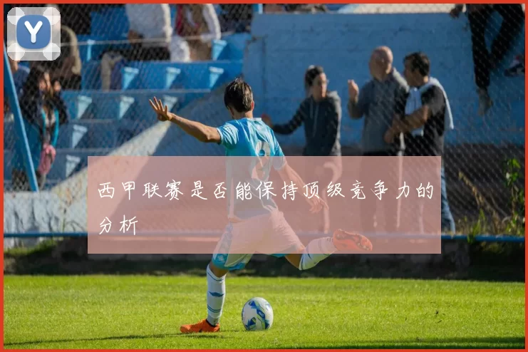 西甲联赛是否能保持顶级竞争力的分析