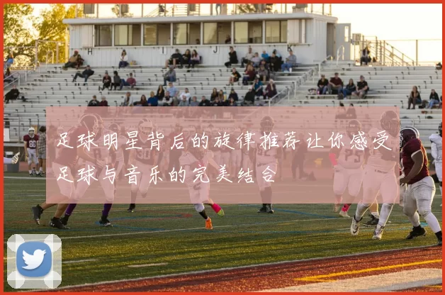 足球明星背后的旋律推荐让你感受足球与音乐的完美结合