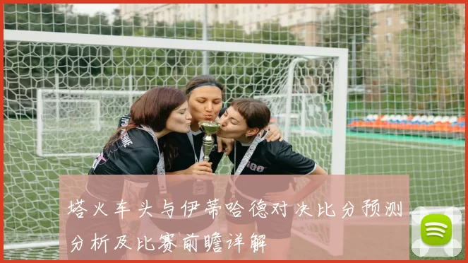 塔火车头与伊蒂哈德对决比分预测分析及比赛前瞻详解