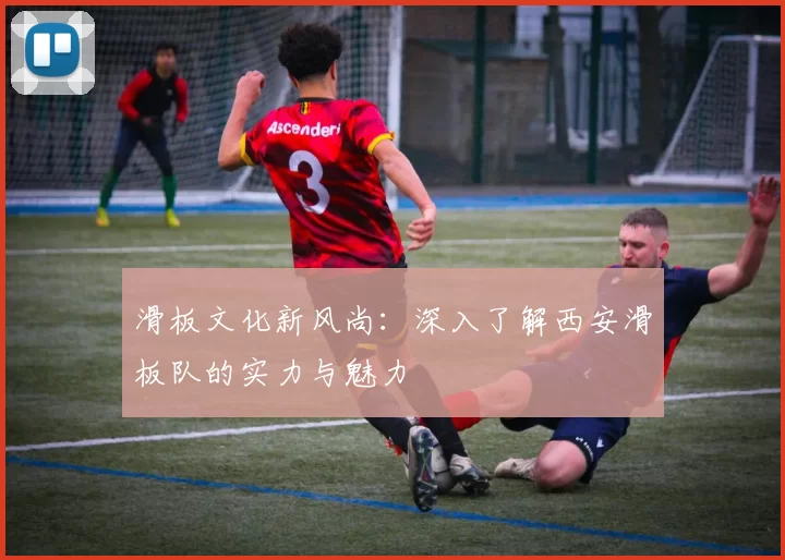 滑板文化新风尚：深入了解西安滑板队的实力与魅力
