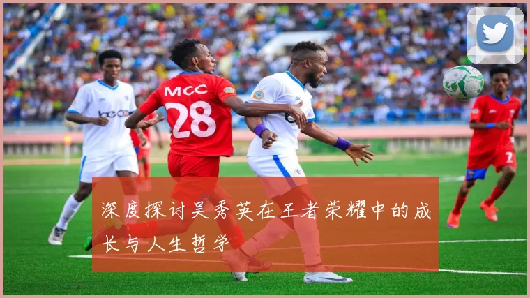 深度探讨吴秀英在王者荣耀中的成长与人生哲学