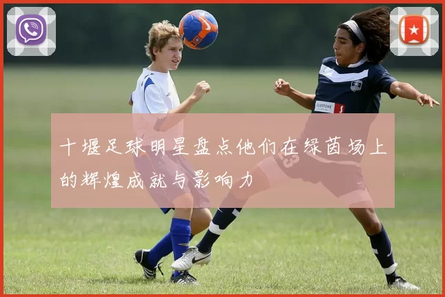 十堰足球明星盘点他们在绿茵场上的辉煌成就与影响力