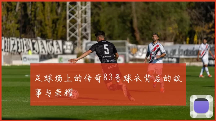 足球场上的传奇83号球衣背后的故事与荣耀