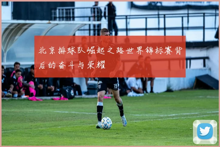 北京排球队崛起之路世界锦标赛背后的奋斗与荣耀